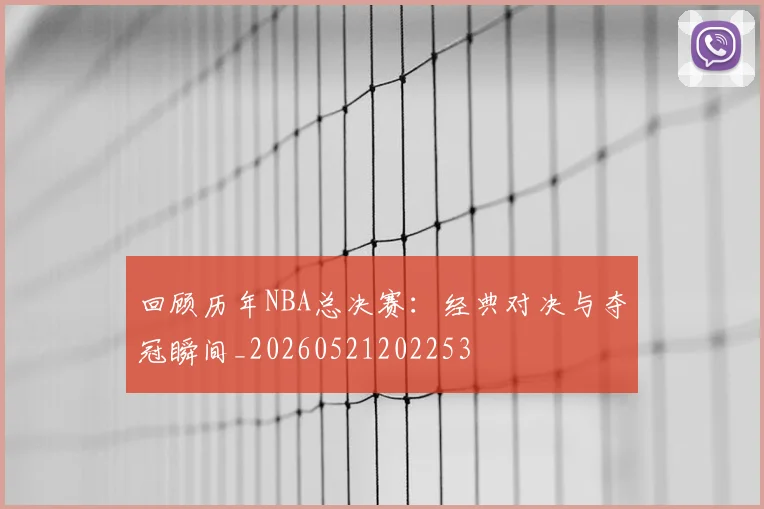 回顾历年NBA总决赛：经典对决与夺冠瞬间_20260521202253