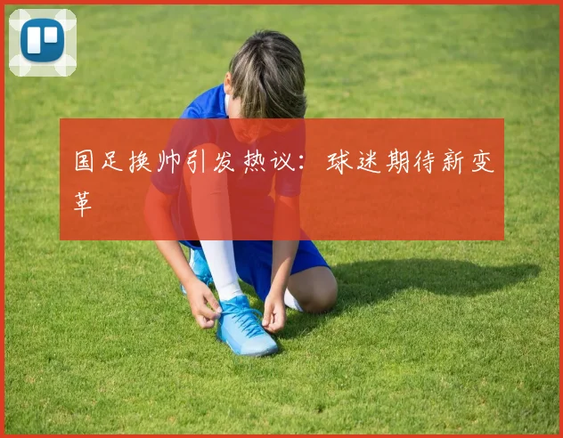 国足换帅引发热议:球迷期待新变革
