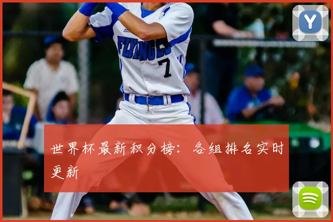 世界杯最新积分榜:各组排名实时更新