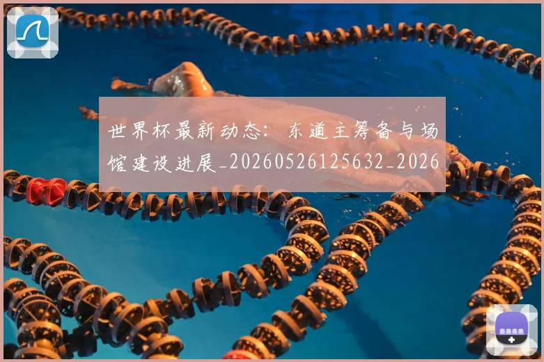 世界杯最新动态：东道主筹备与场馆建设进展_20260526125632_20260607160337
