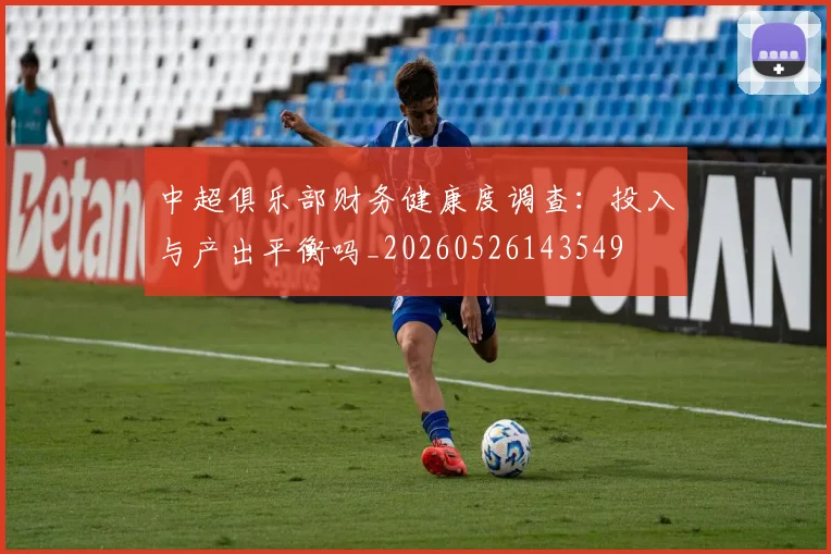 中超俱乐部财务健康度调查：投入与产出平衡吗_20260526143549