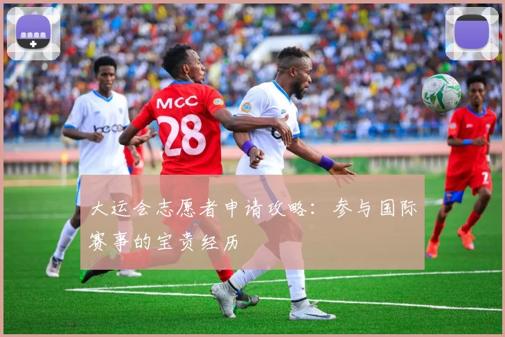 大运会志愿者申请攻略：参与国际赛事的宝贵经历