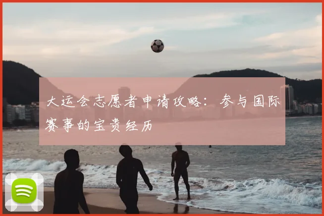 大运会志愿者申请攻略：参与国际赛事的宝贵经历