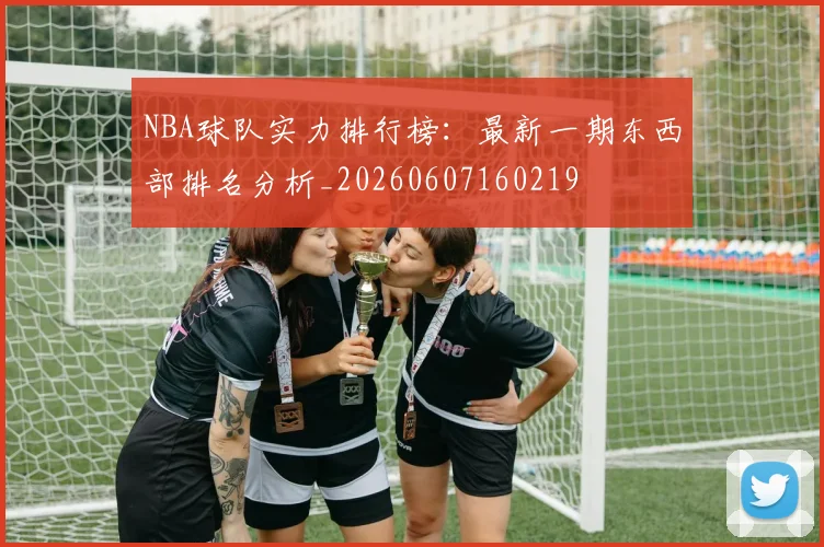 NBA球队实力排行榜：最新一期东西部排名分析_20260607160219