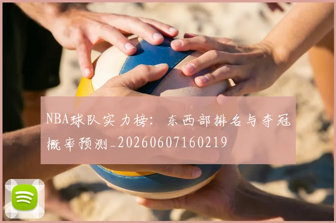 NBA球队实力榜：东西部排名与夺冠概率预测_20260607160219