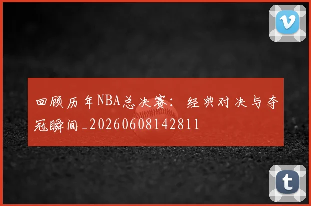 回顾历年NBA总决赛:经典对决与夺冠瞬间_20260608142811
