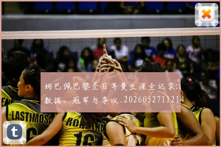 姆巴佩巴黎圣日耳曼生涯全记录:数据、冠军与争议_20260527112145_20260609132758