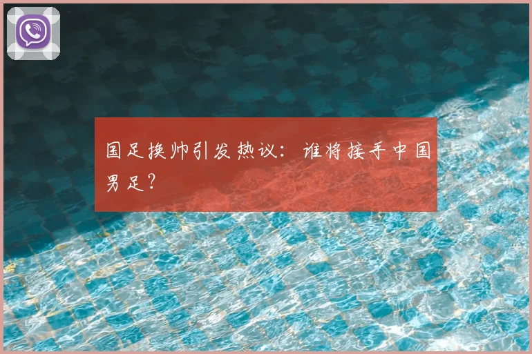 国足换帅引发热议:谁将接手中国男足?