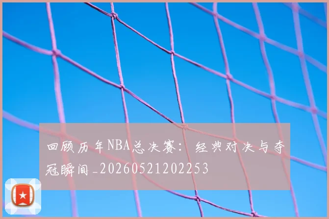 回顾历年NBA总决赛：经典对决与夺冠瞬间_20260521202253