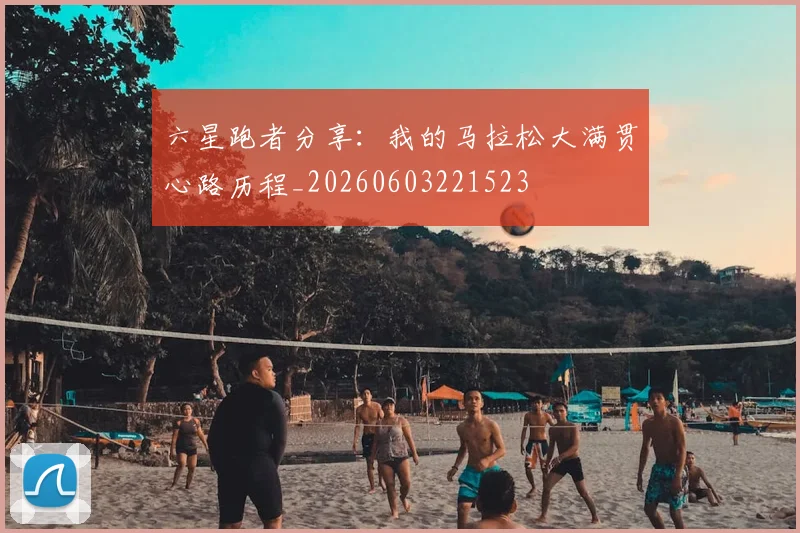 六星跑者分享:我的马拉松大满贯心路历程_20260603221523