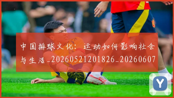 中国排球文化:运动如何影响社会与生活_20260521201826_20260607160603