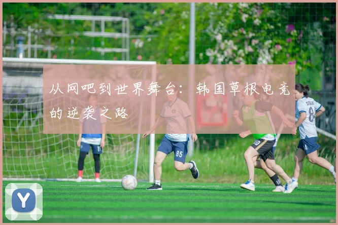 从网吧到世界舞台：韩国草根电竞的逆袭之路