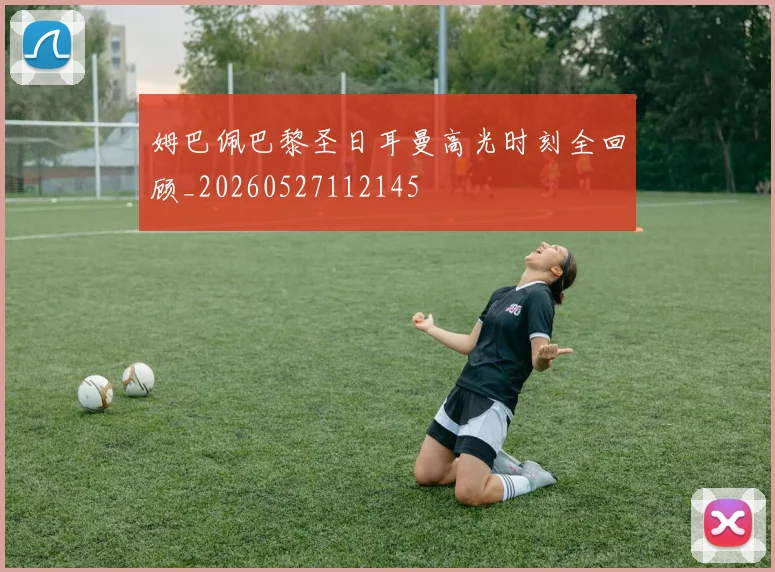 姆巴佩巴黎圣日耳曼高光时刻全回顾_20260527112145
