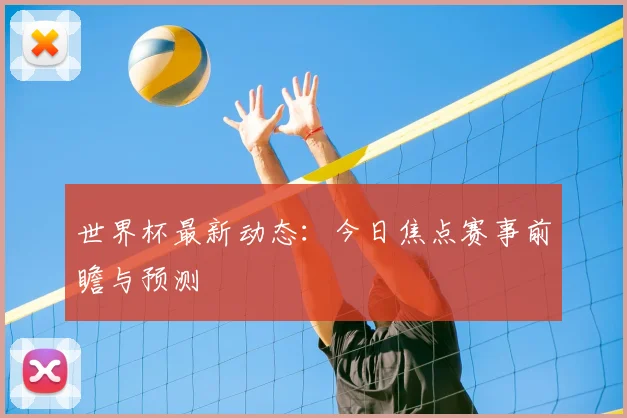 世界杯最新动态：今日焦点赛事前瞻与预测