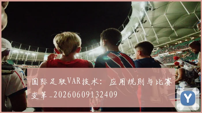 国际足联VAR技术:应用规则与比赛变革_20260609132409