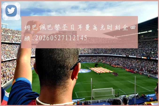 姆巴佩巴黎圣日耳曼高光时刻全回顾_20260527112145