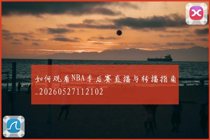 如何观看NBA季后赛直播与转播指南_20260527112102